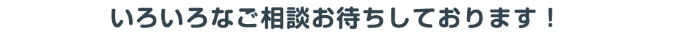 いろいろなご相談お待ちしております！